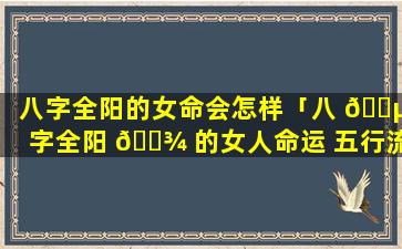 八字全阳的女命会怎样「八 🌵 字全阳 🌾 的女人命运 五行流通」